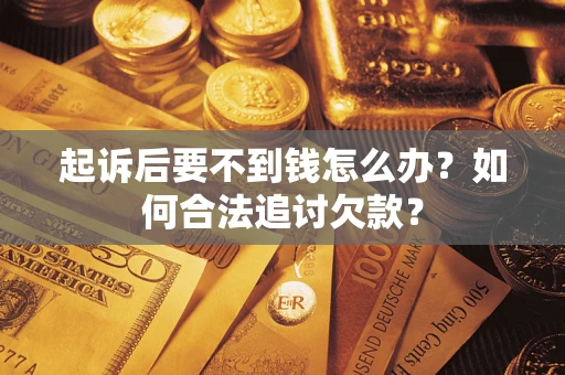 济南起诉后要不到钱怎么办？如何合法追讨欠款？