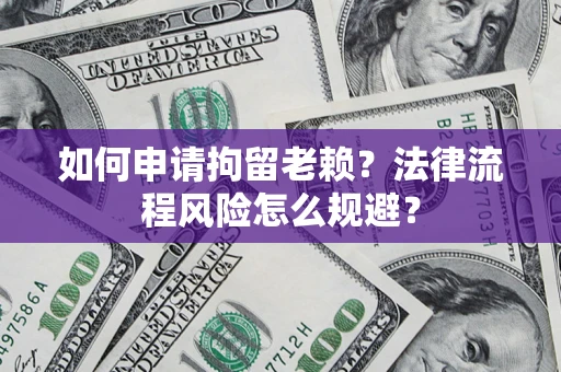 济南如何申请拘留老赖？法律流程风险怎么规避？