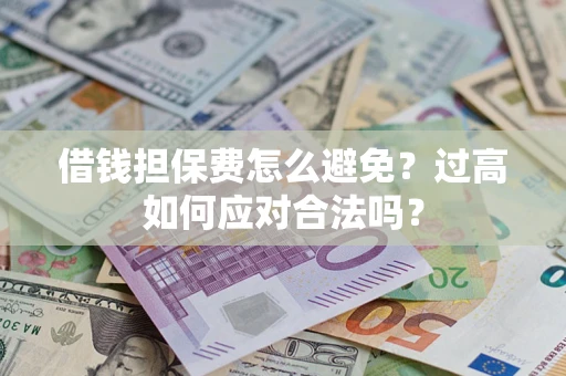 济南借钱担保费怎么避免？过高如何应对合法吗？