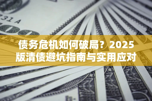 济南债务危机如何破局？2025版清债避坑指南与实用应对策略