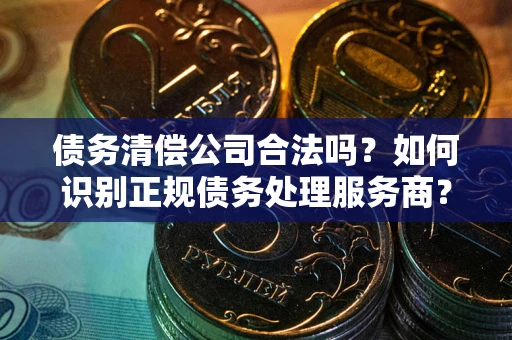 济南债务清偿公司合法吗？如何识别正规债务处理服务商？