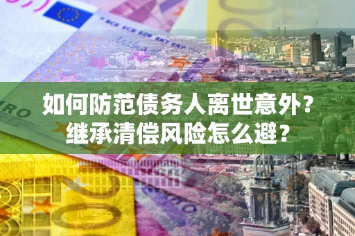 济南如何防范债务人离世意外？继承清偿风险怎么避？