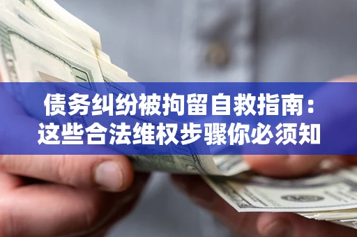 济南债务纠纷被拘留自救指南：这些合法维权步骤你必须知道！