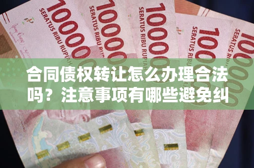 济南合同债权转让怎么办理合法吗？注意事项有哪些避免纠纷？