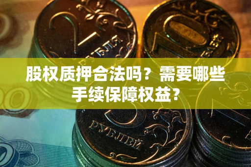 济南股权质押合法吗？需要哪些手续保障权益？
