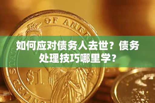 济南如何应对债务人去世？债务处理技巧哪里学？