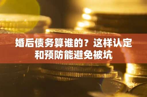 济南婚后债务算谁的？这样认定和预防能避免被坑