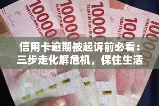 济南信用卡逾期被起诉前必看：三步走化解危机，保住生活尊严