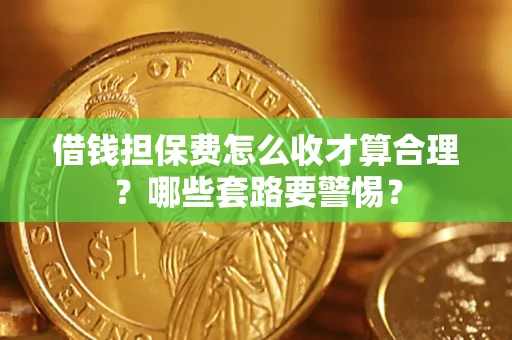 济南借钱担保费怎么收才算合理？哪些套路要警惕？