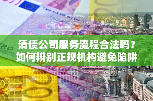 济南清债公司服务流程合法吗？如何辨别正规机构避免陷阱？