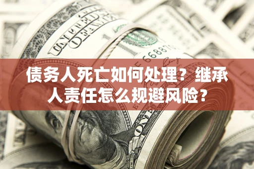济南债务人死亡如何处理?继承人责任怎么规避风险? 济南债务人死亡如何处理?继承人责任怎么规避风险?