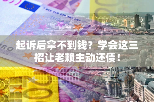 济南起诉后拿不到钱？学会这三招让老赖主动还债！