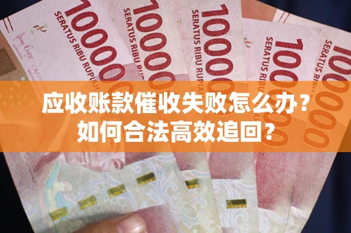 济南应收账款催收失败怎么办？如何合法高效追回？