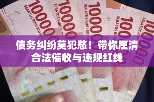 济南债务纠纷莫犯愁！带你厘清合法催收与违规红线