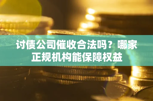 济南讨债公司催收合法吗？哪家正规机构能保障权益