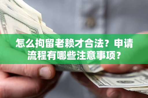 济南怎么拘留老赖才合法？申请流程有哪些注意事项？