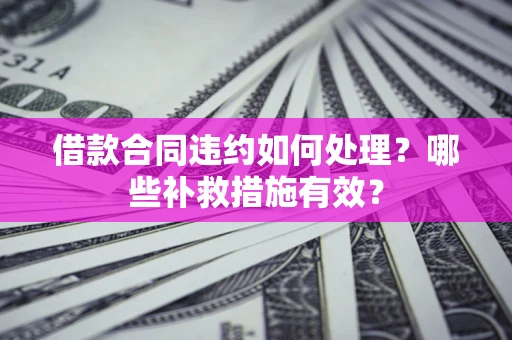 济南借款合同违约如何处理？哪些补救措施有效？