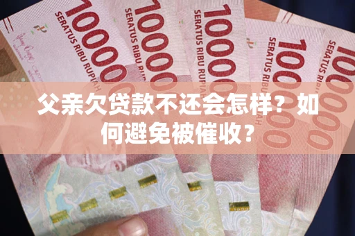 济南父亲欠贷款不还会怎样？如何避免被催收？