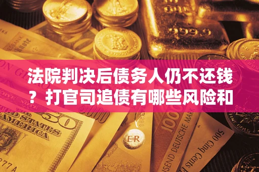 济南法院判决后债务人仍不还钱？打官司追债有哪些风险和技巧？