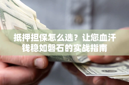 济南抵押担保怎么选？让您血汗钱稳如磐石的实战指南