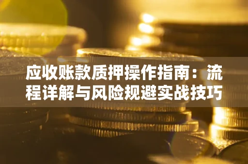 济南应收账款质押操作指南:流程详解与风险规避实战技巧 济南应收账款质押操作指南:流程详解与风险规避实战技巧