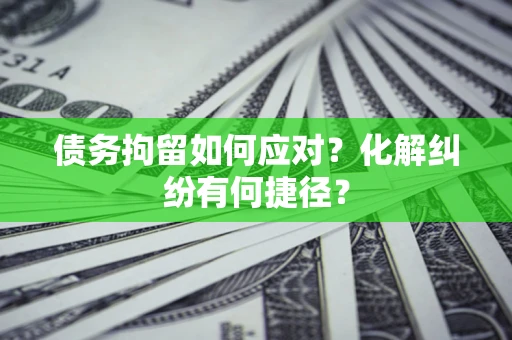 济南债务拘留如何应对？化解纠纷有何捷径？