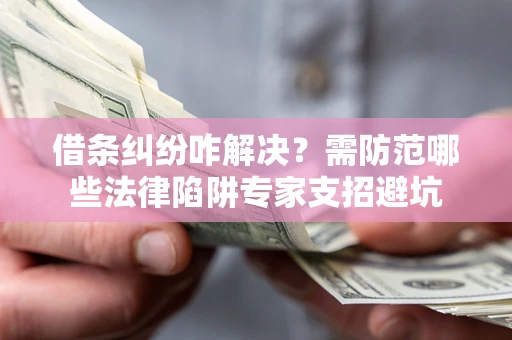 济南借条纠纷咋解决？需防范哪些法律陷阱专家支招避坑