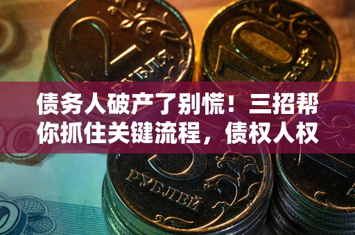 济南债务人破产了别慌！三招帮你抓住关键流程，债权人权益不再缩水