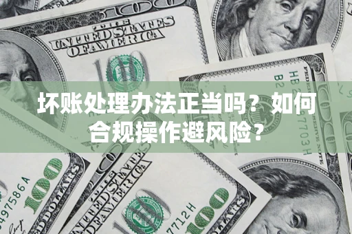 济南坏账处理办法正当吗？如何合规操作避风险？