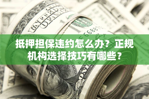 济南抵押担保违约怎么办？正规机构选择技巧有哪些？