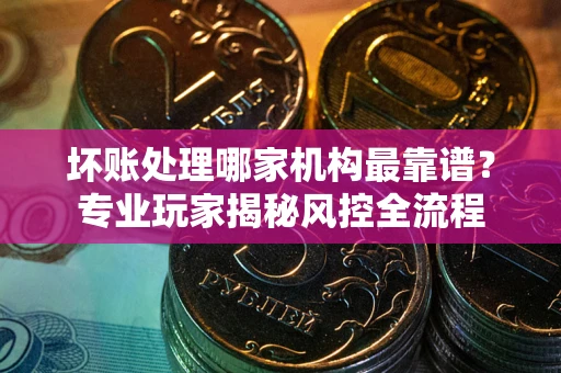 济南坏账处理哪家机构最靠谱？专业玩家揭秘风控全流程