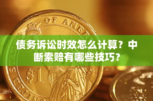 济南债务诉讼时效怎么计算？中断索赔有哪些技巧？