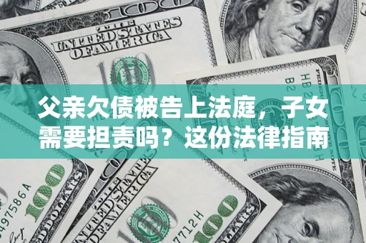 济南父亲欠债被告上法庭，子女需要担责吗？这份法律指南必须看完