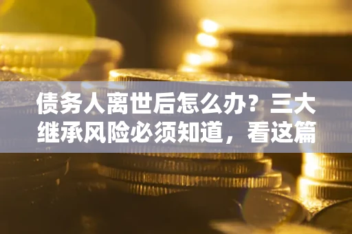 济南债务人离世后怎么办？三大继承风险必须知道，看这篇就够了