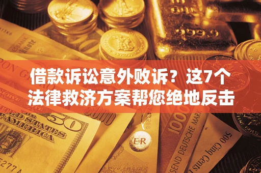 济南借款诉讼意外败诉？这7个法律救济方案帮您绝地反击！