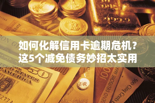济南如何化解信用卡逾期危机？这5个减免债务妙招太实用