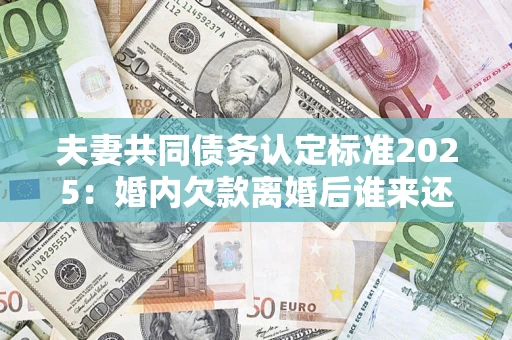 济南夫妻共同债务认定标准2025:婚内欠款离婚后谁来还? 济南夫妻共同债务认定标准2025:婚内欠款离婚后谁来还?