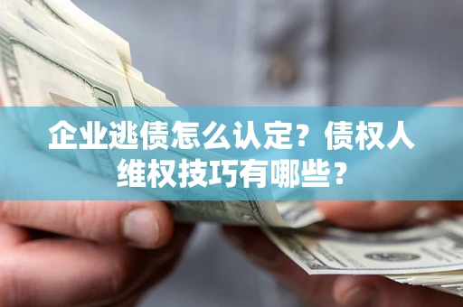 济南企业逃债怎么认定？债权人维权技巧有哪些？
