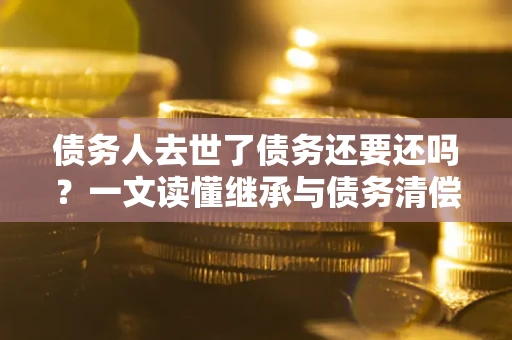 济南债务人去世了债务还要还吗？一文读懂继承与债务清偿