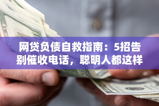 济南网贷负债自救指南：5招告别催收电话，聪明人都这样做