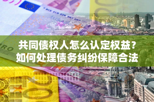济南共同债权人怎么认定权益？如何处理债务纠纷保障合法权益？