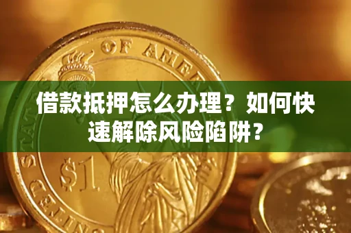 济南借款抵押怎么办理？如何快速解除风险陷阱？