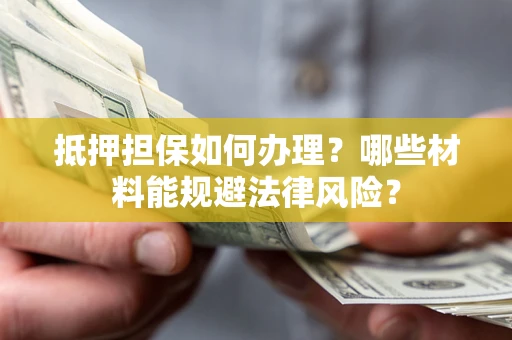 济南抵押担保如何办理？哪些材料能规避法律风险？