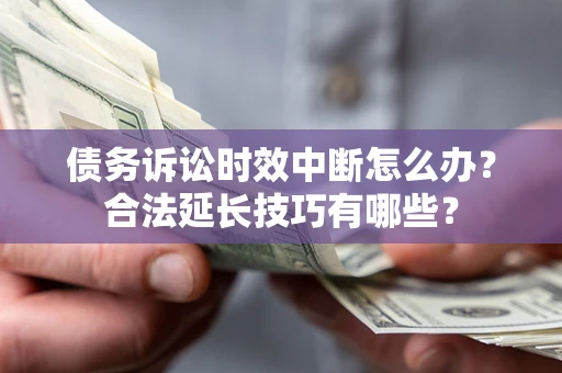 济南债务诉讼时效中断怎么办？合法延长技巧有哪些？