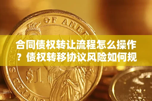 济南合同债权转让流程怎么操作？债权转移协议风险如何规避？