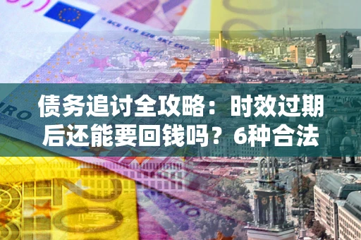 济南债务追讨全攻略：时效过期后还能要回钱吗？6种合法手段助你维权