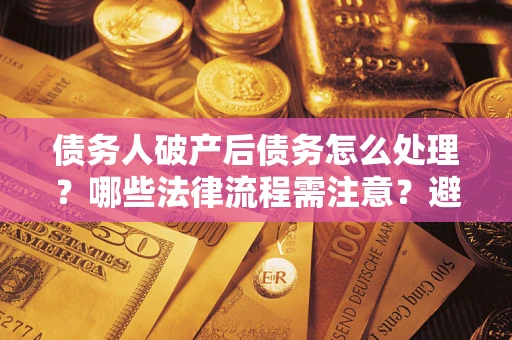 济南债务人破产后债务怎么处理？哪些法律流程需注意？避免踩坑指南
