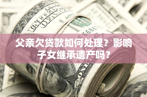 济南父亲欠贷款如何处理?影响子女继承遗产吗? 济南父亲欠贷款如何处理?影响子女继承遗产吗?
