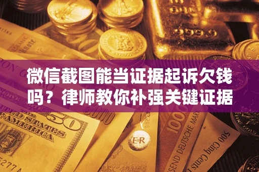 济南微信截图能当证据起诉欠钱吗？律师教你补强关键证据