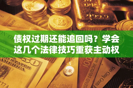济南债权过期还能追回吗？学会这几个法律技巧重获主动权